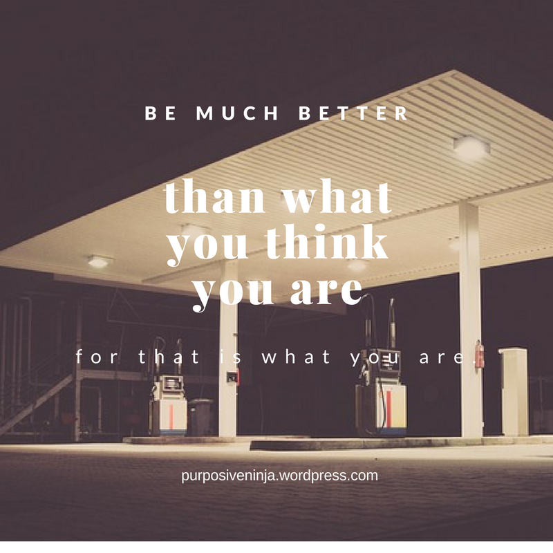 be much better than what you think you are, for that is what you are.